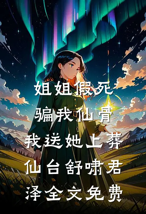 姐姐假死骗我仙骨，我送她上葬仙台舒啸君泽全文免费