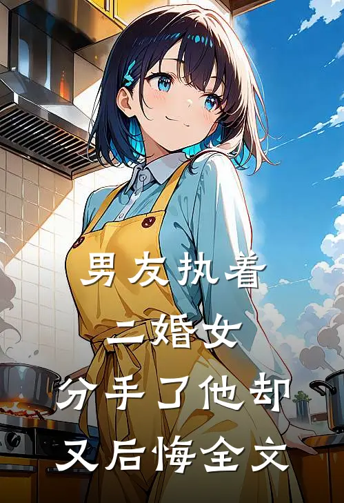 男友执着二婚女，分手了他却又后悔全文