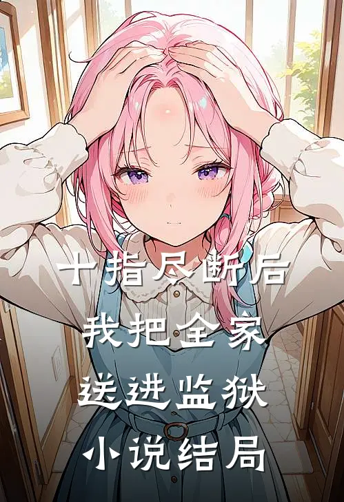 十指尽断后，我把全家送进监狱小说结局
