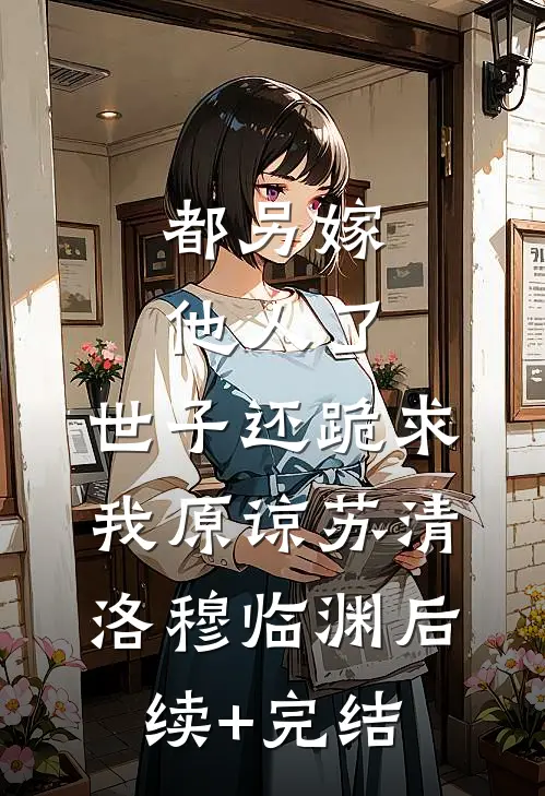 都另嫁他人了，世子还跪求我原谅苏清洛穆临渊后续+完结