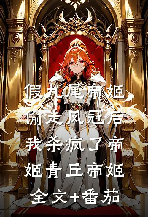 假九尾帝姬偷走凤冠后，我杀疯了帝姬青丘帝姬全文+番茄