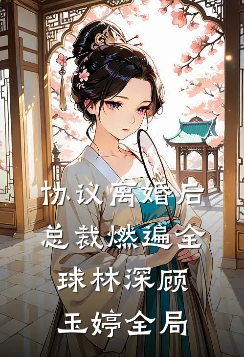 协议离婚后，总裁燃遍全球林深顾玉婷全局