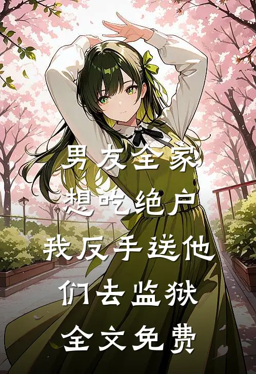 男友全家想吃绝户，我反手送他们去监狱全文免费