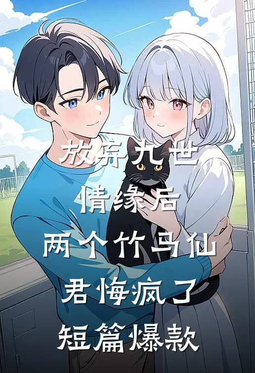 放弃九世情缘后，两个竹马仙君悔疯了短篇爆款