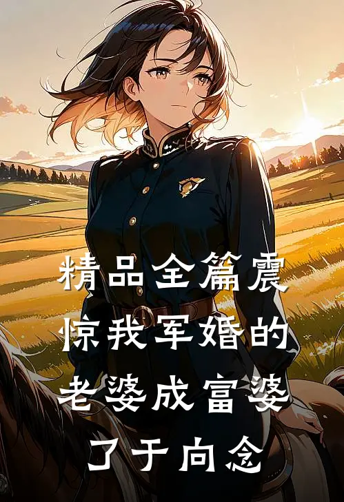 精品全篇震惊我军婚的老婆成富婆了于向念