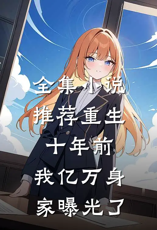 全集推荐重生十年前,我亿万身家曝光了全文阅读