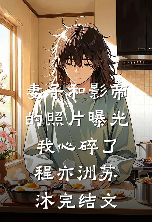 妻子和影帝的照片曝光，我心碎了程亦洲苏沐完结文