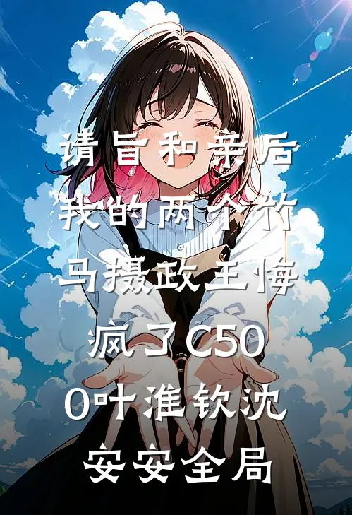 请旨和亲后，我的两个竹马摄政王悔疯了C500叶淮钦沈安安全局