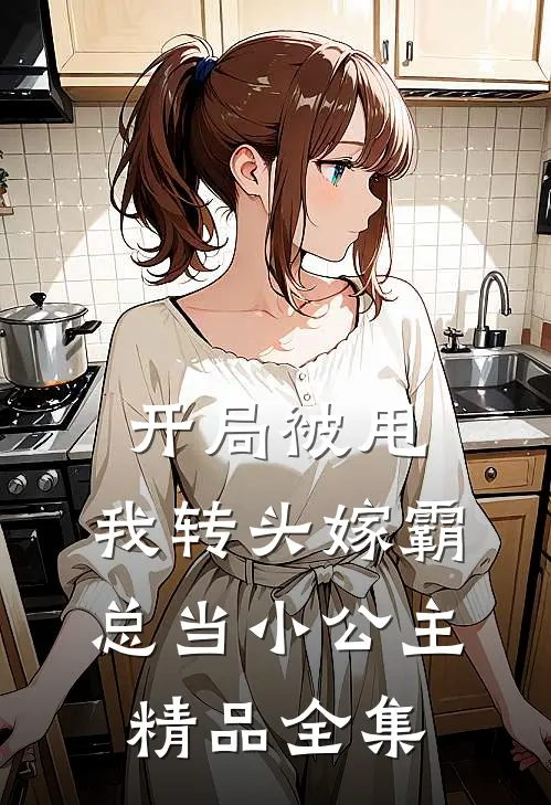 开局被甩，我转头嫁霸总当小公主精品全集