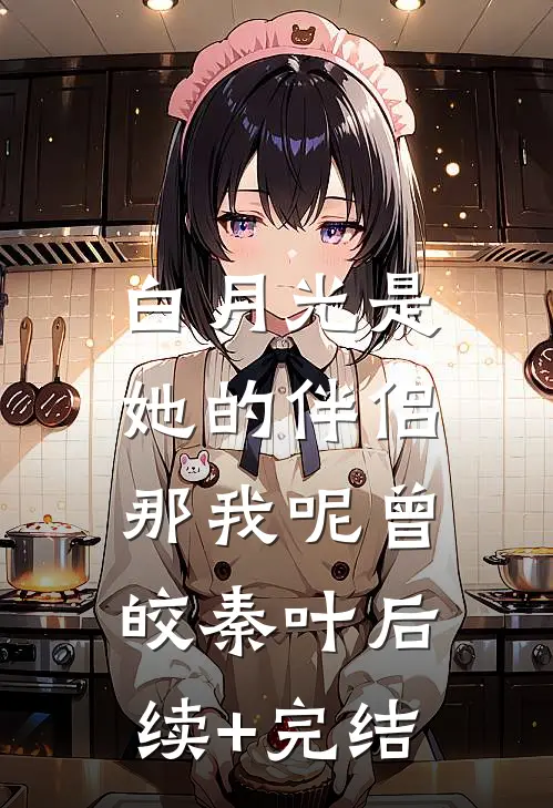 白月光是她的伴侣，那我呢曾皎秦叶后续+完结