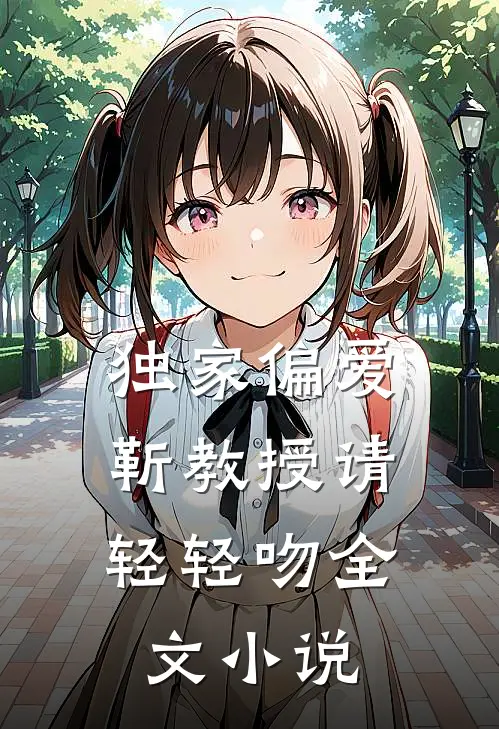 独家偏爱：靳教授请轻轻吻全文小说
