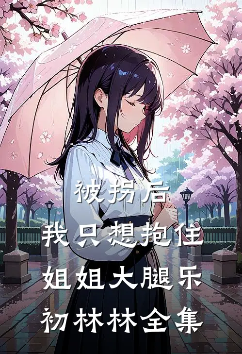 被拐后，我只想抱住姐姐大腿乐初林林 全集