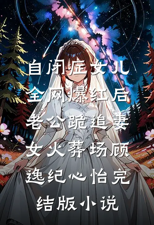 自闭症女儿全网爆红后，老公跪追妻女火葬场顾逸纪心怡完结版小说