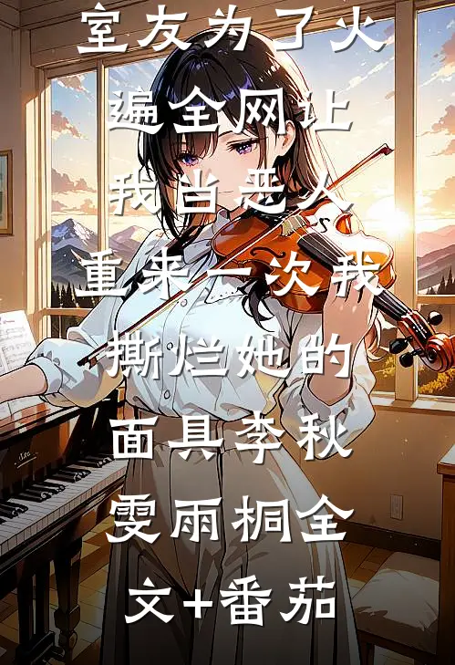 室友为了火遍全网让我当恶人，重来一次我撕烂她的面具李秋雯雨桐全文+番茄