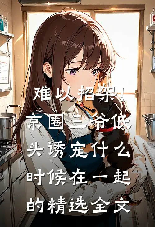 难以招架!京圈三爷低头诱宠什么时候在一起的精选全文