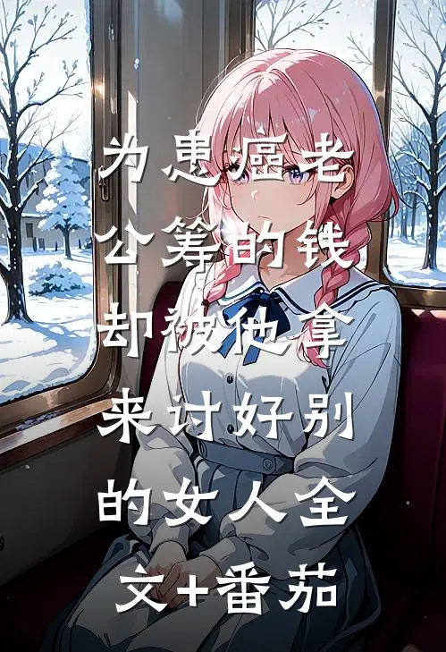 为患癌老公筹的钱，却被他拿来讨好别的女人全文+番茄