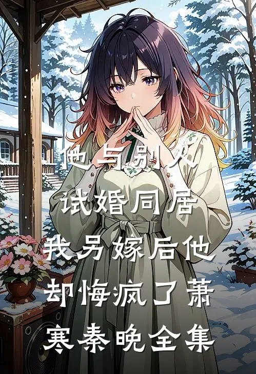 他与别人试婚同居，我另嫁后他却悔疯了萧寒秦晚全集