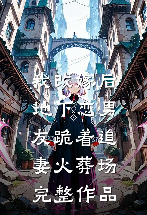 我改嫁后，地下恋男友跪着追妻火葬场完整作品