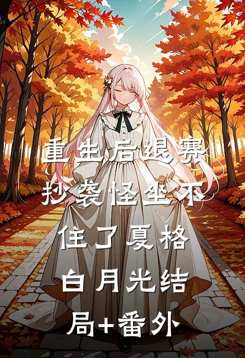 重生后退赛，抄袭怪坐不住了夏格白月光结局+番外