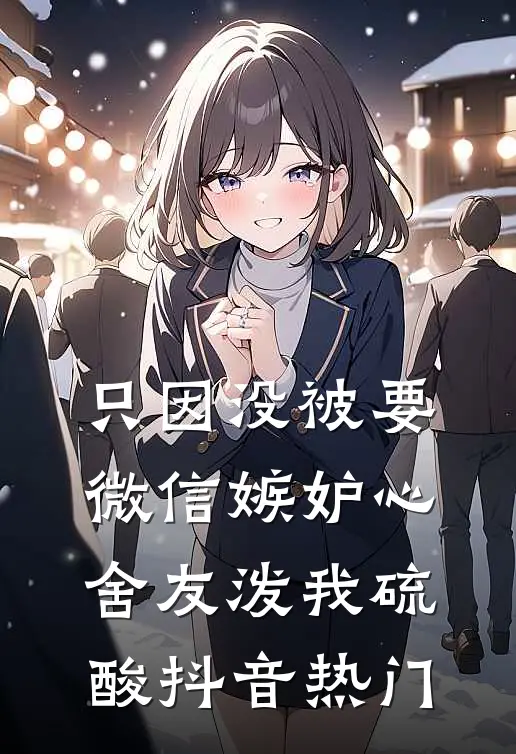 只因没被要微信嫉妒心舍友泼我硫酸抖音热门