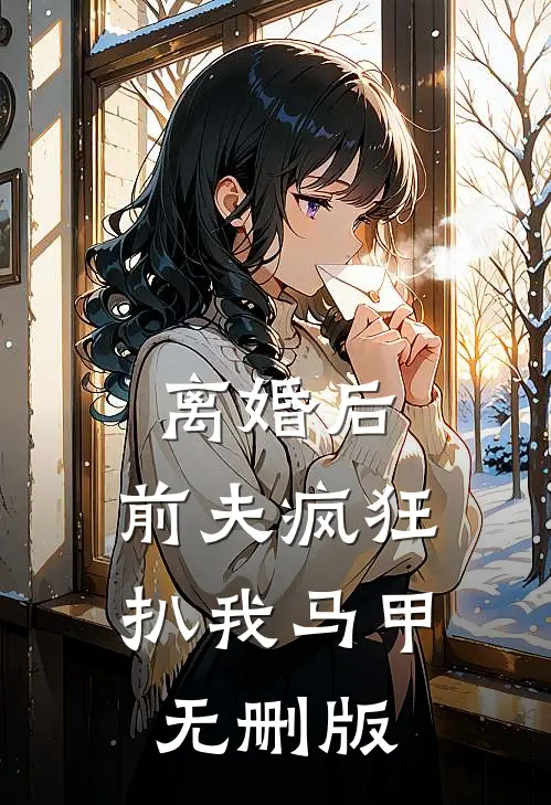 离婚后，前夫疯狂扒我马甲无删版