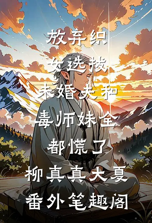 放弃织女选拔，未婚夫和毒师妹全都慌了：柳真真大夏番外笔趣阁