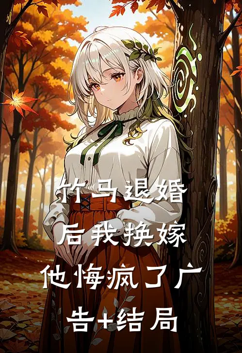 竹马退婚后我换嫁，他悔疯了广告+结局