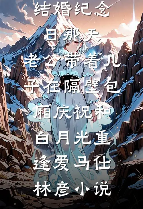 结婚纪念日那天，老公带着儿子在隔壁包厢庆祝和白月光重逢爱马仕林彦小说