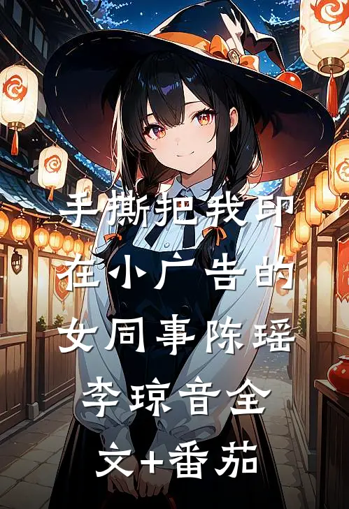 手撕把我印在小广告的女同事陈瑶李琼音全文+番茄