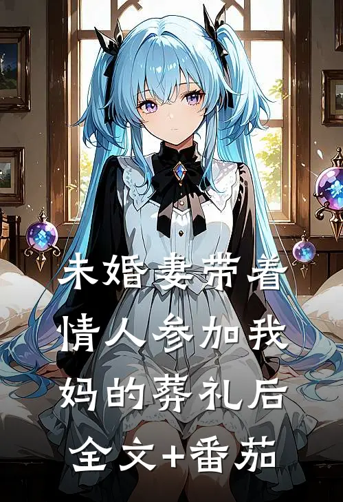 未婚妻带着情人参加我妈的葬礼后全文+番茄