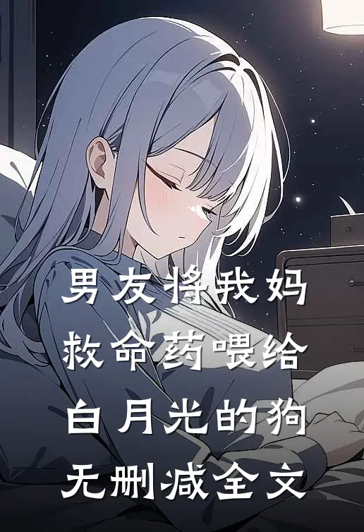 男友将我妈救命药喂给白月光的狗无删减全文