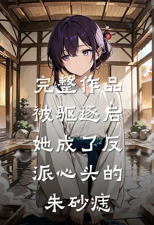完整作品被驱逐后，她成了反派心头的朱砂痣
