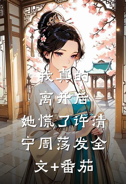 我真的离开后，她慌了许清宁周荡发全文+番茄