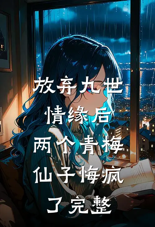 放弃九世情缘后，两个青梅仙子悔疯了完整