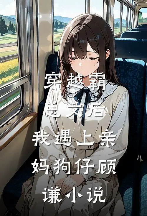 穿越霸总文后，我遇上亲妈狗仔顾谦小说