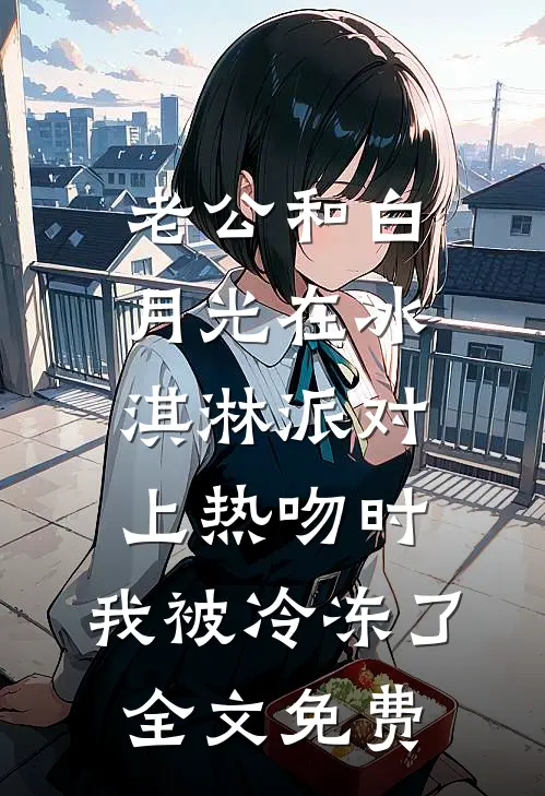 老公和白月光在冰淇淋派对上热吻时，我被冷冻了全文免费