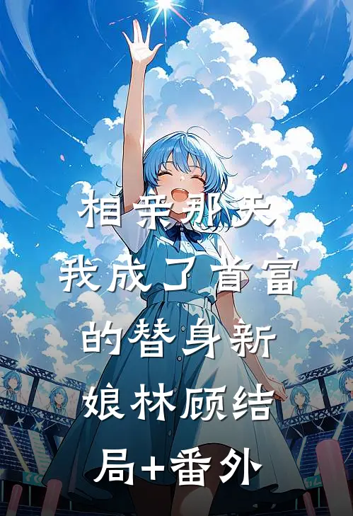 相亲那天，我成了首富的替身新娘林顾结局+番外