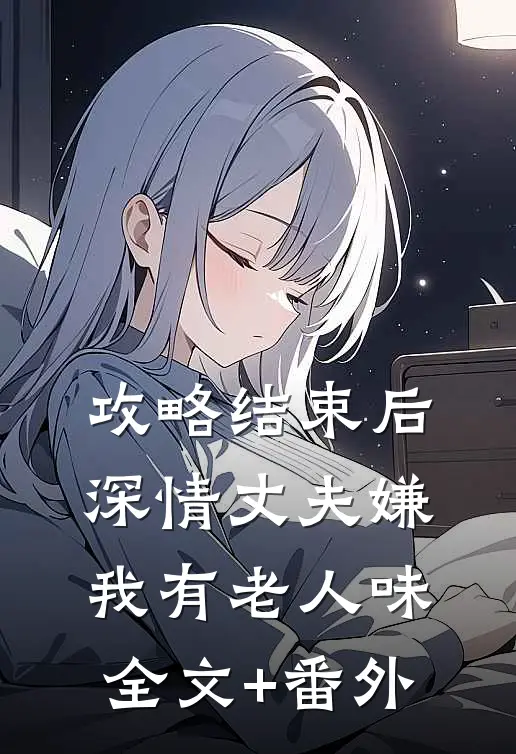 攻略结束后深情丈夫嫌我有老人味全文+番外