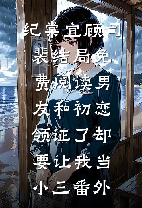 纪棠宜顾司裴结局免费阅读男友和初恋领证了却要让我当小三番外