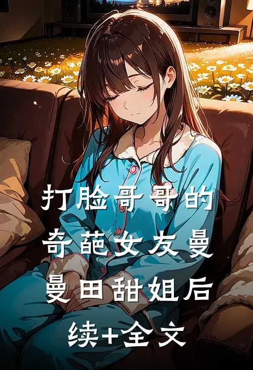 打脸哥哥的奇葩女友曼曼田甜姐后续+全文