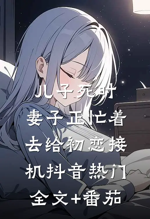 儿子死时，妻子正忙着去给初恋接机抖音热门全文+番茄