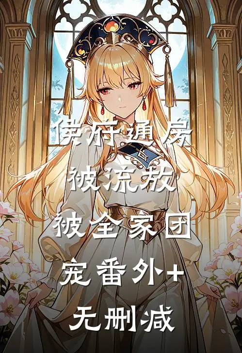 侯府通房被流放，被全家团宠番外+无删减