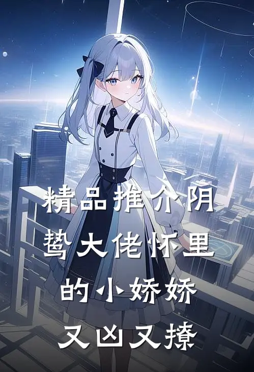 精品推介阴鸷大佬怀里的小娇娇又凶又撩