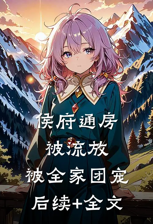 侯府通房被流放，被全家团宠后续+全文