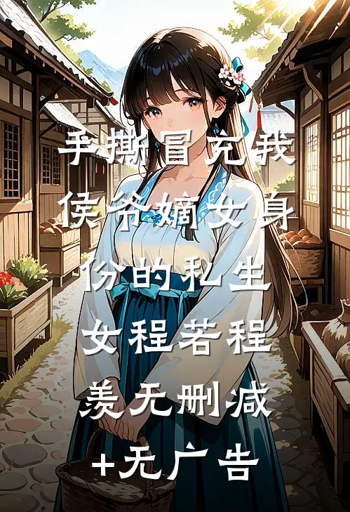 手撕冒充我侯爷嫡女身份的私生女程若程羡无删减+无广告
