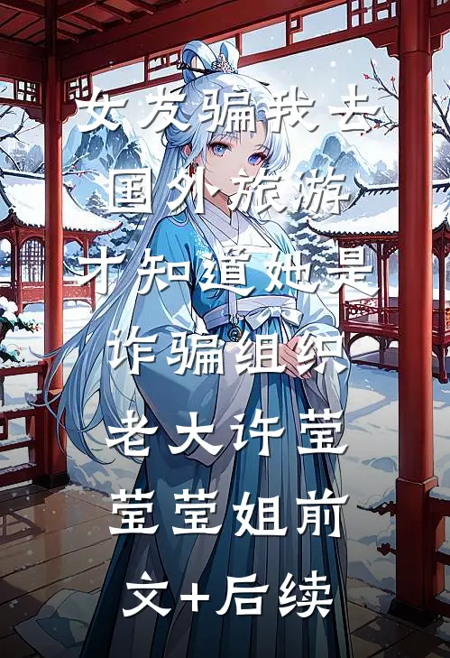 女友骗我去国外旅游，才知道她是诈骗组织老大许莹莹莹姐前文+后续