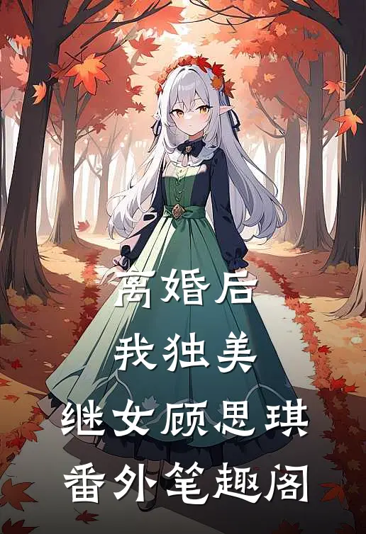 离婚后，我独美：继女顾思琪番外笔趣阁