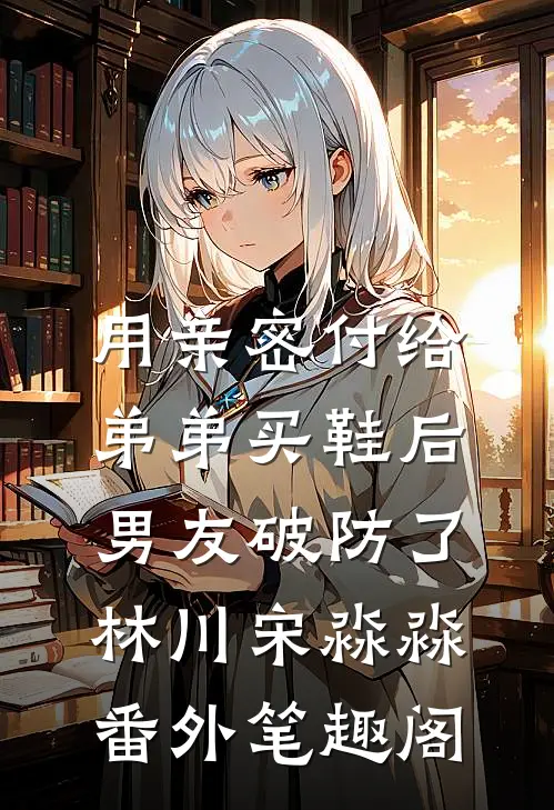 用亲密付给弟弟买鞋后男友破防了：林川宋淼淼番外笔趣阁