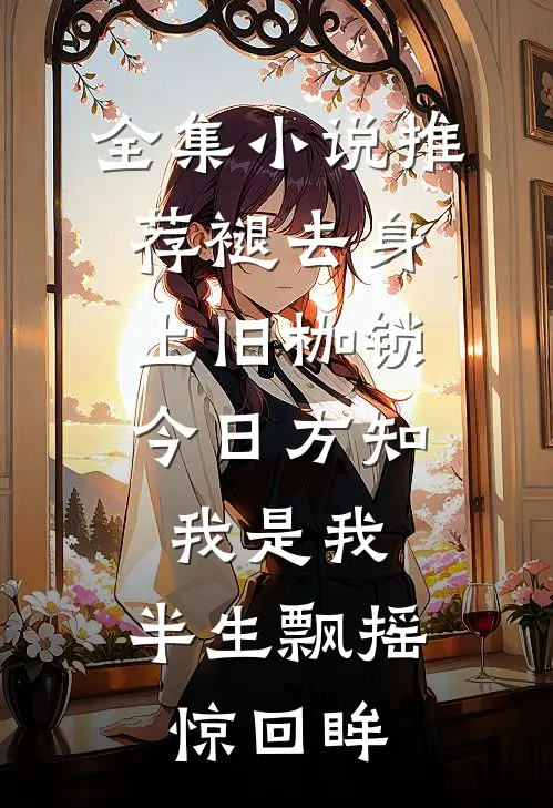 全集小说推荐褪去身上旧枷锁,今日方知我是我,半生飘摇惊回眸