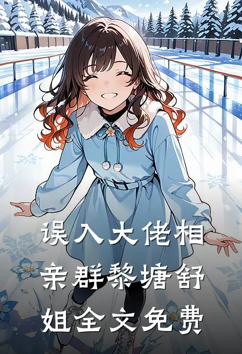 误入大佬相亲群黎塘舒姐全文免费